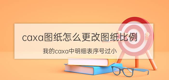 caxa图纸怎么更改图纸比例 我的caxa中明细表序号过小？